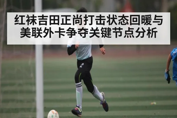 红袜吉田正尚打击状态回暖与美联外卡争夺关键节点分析