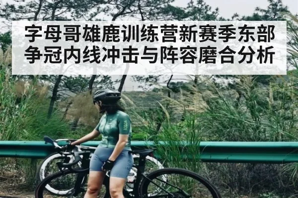 字母哥雄鹿训练营新赛季东部争冠内线冲击与阵容磨合分析