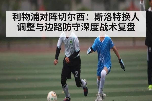 利物浦对阵切尔西：斯洛特换人调整与边路防守深度战术复盘