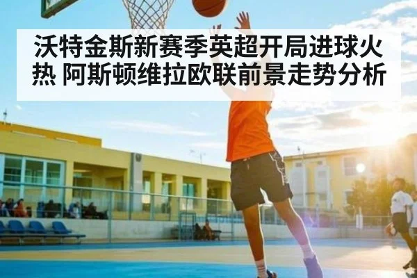 沃特金斯新赛季英超开局进球火热 阿斯顿维拉欧联前景走势分析