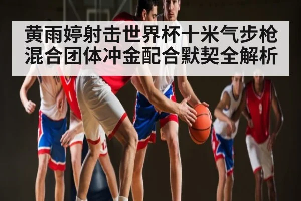 黄雨婷射击世界杯十米气步枪混合团体冲金配合默契全解析