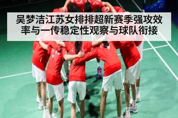 吴梦洁江苏女排排超新赛季强攻效率与一传稳定性观察与球队衔接