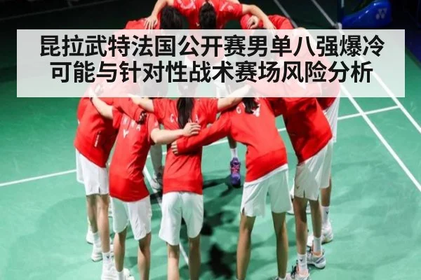 昆拉武特法国公开赛男单八强爆冷可能与针对性战术赛场风险分析
