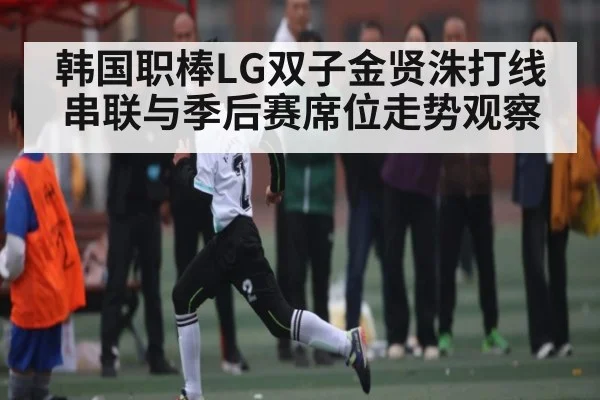 韩国职棒LG双子金贤洙打线串联与季后赛席位走势观察