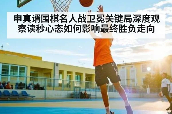 申真谞围棋名人战卫冕关键局深度观察读秒心态如何影响最终胜负走向